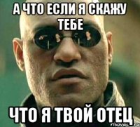 а что если я скажу тебе что я твой отец