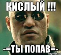 кислый !!! -=ТЫ ПОПАВ=-