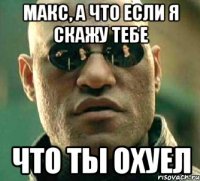 макс, а что если я скажу тебе что ты охуел