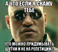 А что если я скажу тебе что можно придумывать шутки и не на репетиции?