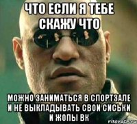 Что если я тебе скажу что можно заниматься в спортзале и не выкладывать свои сиськи и жопы вк