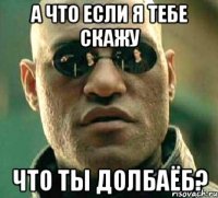 А что если я тебе скажу что ты долбаёб?