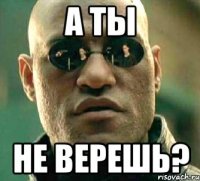 а ты не верешь?