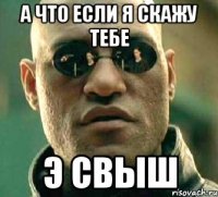 А ЧТО ЕСЛИ Я СКАЖУ ТЕБЕ Э СВЫШ