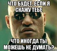 что будет, если я скажу тебе что иногда ты можешь не думать?