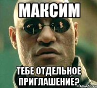 Максим тебе отдельное приглашение?