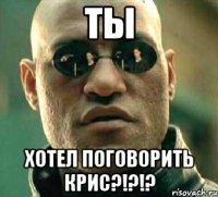 ТЫ хотел поговорить Крис?!?!?