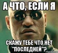 А что, если я Скажу тебе что нет "последней"?