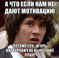 А что если нам не дают мотивацию Потому что...Игорь Викторович Не выполнил ПЛАН!