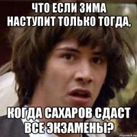 Что если зима наступит только тогда, Когда Сахаров сдаст все экзамены?