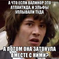 А что если Валинор это Атлантида, и эльфы уплывали туда А потом она затонула вместе с ними?