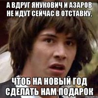 а вдруг янукович и азаров не идут сейчас в отставку, чтоб на новый год сделать нам подарок