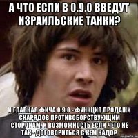 А что если в 0.9.0 введут израильские танки? И главная фича 0.9.0 - функция продажи снарядов противоборствующим сторонам, и возможность если чего не так - договориться с кем надо?