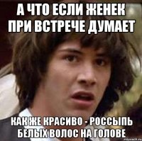 А что если Женек при встрече думает как же красиво - россыпь белых волос на голове