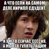 А что если на самом деле Кирилл сдудент, И у него сейчас сессия, а мы его гулять тащим