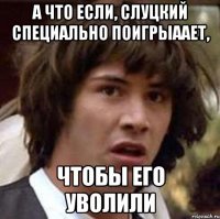 А что если, Слуцкий специально поигрыаает, Чтобы его уволили