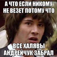 а что если никому не везет потому что все халявы Андрейчук забрал