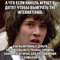 А что если никель играет в доту2 чтобы выиграть The International а на выигранные деньги организовывать разные турниры, конкурсы в гарене для продвижения Кз комьюнити