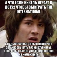 А что если никель играет в доту2 чтобы выиграть The International а на выигранные деньги планирует организовывать разные турниры, конкурсы в гарене для продвижения Кз комьюнити