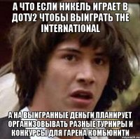 А что если никель играет в доту2 чтобы выиграть The International а на выигранные деньги планирует организовывать разные турниры и конкурсы для гарена комьюнити