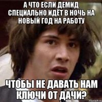 А что если Демид специально идёт в ночь на новый год на работу чтобы не давать нам ключи от дачи?