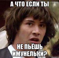 А что если Ты не пьёшь имунельки?