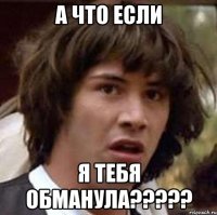 А что если Я тебя обманула?????