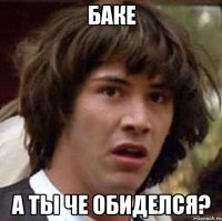 Баке А ты че обиделся?