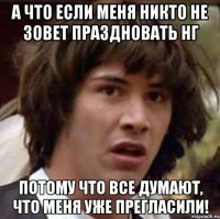 А что если меня никто не зовет праздновать НГ Потому что все думают, что меня уже прегласили!