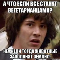 а что если все станут вегетарианцами? неужели тогда животные заполонят землю?