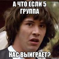 А что если 5 группа нас выиграет?