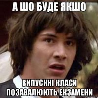 А шо буде якшо випускні класи позавалюють екзамени