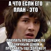 А что если его план - это покупать продукцию по розничным ценам и продавать еще дороже ?!