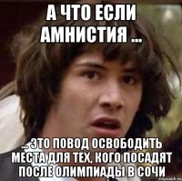 А что если амнистия ... ... это повод освободить места для тех, кого посадят после олимпиады в Сочи