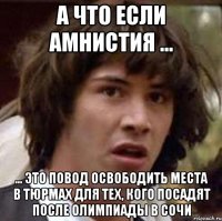 А что если амнистия ... ... это повод освободить места в тюрмах для тех, кого посадят после олимпиады в Сочи