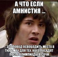 А что если амнистия ... ... это повод освободить места в тюрьмах для тех, кого посадят после олимпиады в Сочи