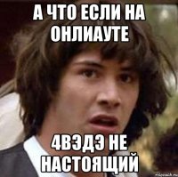 а что если на онлиауте 4вэдэ не настоящий