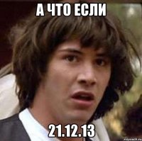 А ЧТО ЕСЛИ 21.12.13