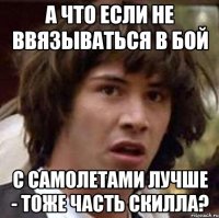 А что если не ввязываться в бой с самолетами лучше - тоже часть скилла?