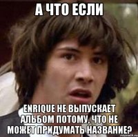 А что если Enrique не выпускает альбом потому, что не может придумать название?