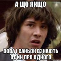 а що якщо Вова і Саньок взнають один про одного