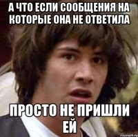 а что если сообщения на которые она не ответила просто не пришли ей