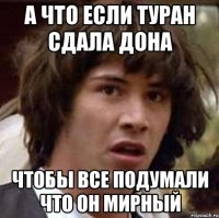 А ЧТО ЕСЛИ ТУРАН СДАЛА ДОНА ЧТОБЫ ВСЕ ПОДУМАЛИ ЧТО ОН МИРНЫЙ