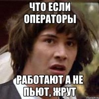 Что если операторы работают а не пьют, жрут