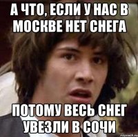 А что, если у нас в Москве нет снега потому весь снег увезли в сочи