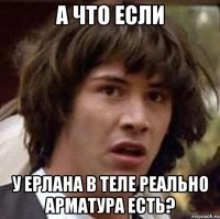 А что если У Ерлана в теле реально Арматура есть?