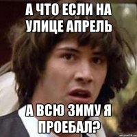 А что если на улице апрель а всю зиму я проебал?