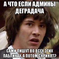 А что если админы деградача сами пишут во всех этих пабликах, а потом скринят?