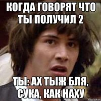 когда говорят что ты получил 2 ты: Ах тыж бля, сука, как наху