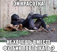 эй красотка не хочешь вместе футбик повтыкать ?